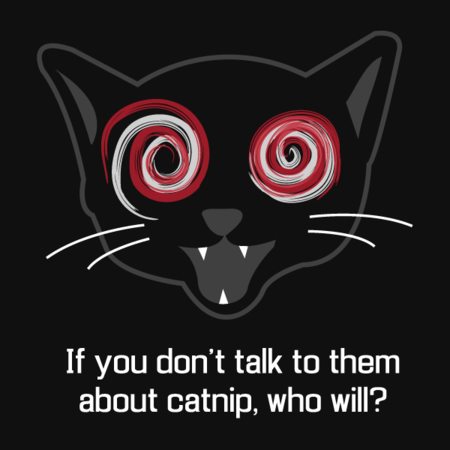 If you don't talk to them about catnip, who will? tshirt